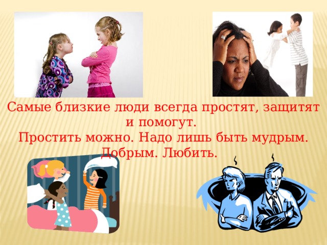Самые близкие люди всегда простят, защитят и помогут. Простить можно. Надо лишь быть мудрым. Добрым. Любить. 