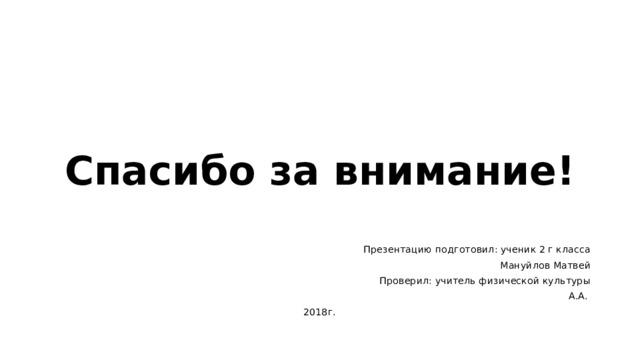 Спасибо за внимание!  Презентацию подготовил: ученик 2 г класса  Мануйлов Матвей  Проверил: учитель физической культуры  А.А. 2018г. 