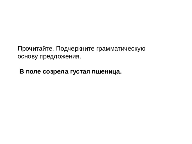Прочитайте. Подчеркните грамматическую основу предложения.  В поле созрела густая пшеница.  