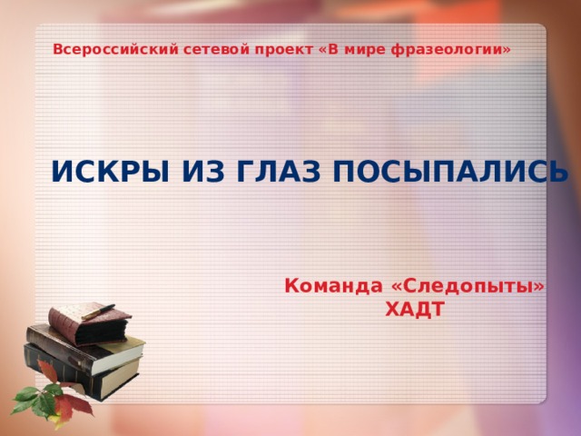Всероссийский сетевой проект «В мире фразеологии» Искры из глаз посыпались Команда «Следопыты» ХАДТ 