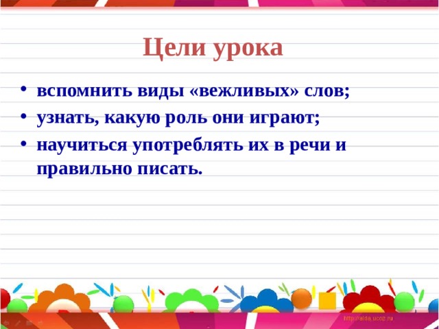 Цели урока  вспомнить виды «вежливых» слов; узнать, какую роль они играют; научиться употреблять их в речи и правильно писать.   