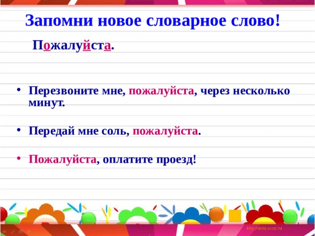 Запомни новое словарное слово!  П о жалу й ст а .   Перезвоните мне, пожалуйста , через несколько минут.  Передай мне соль, пожалуйста .  Пожалуйста , оплатите проезд!     