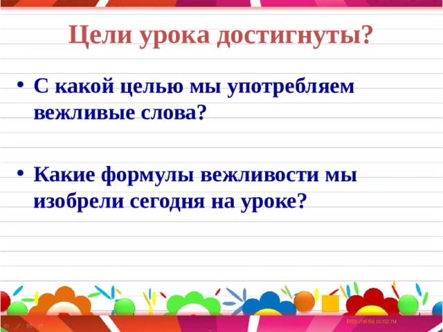 Цели урока достигнуты? С какой целью мы употребляем вежливые слова?  Какие формулы вежливости мы изобрели сегодня на уроке?          