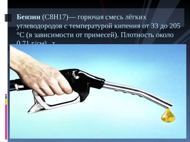 Бензин ( C8H17 )— горючая смесь лёгких углеводородов с температурой кипения от 33 до 205 °C (в зависимости от примесей). Плотность около 0,71 г/см³ . Т   