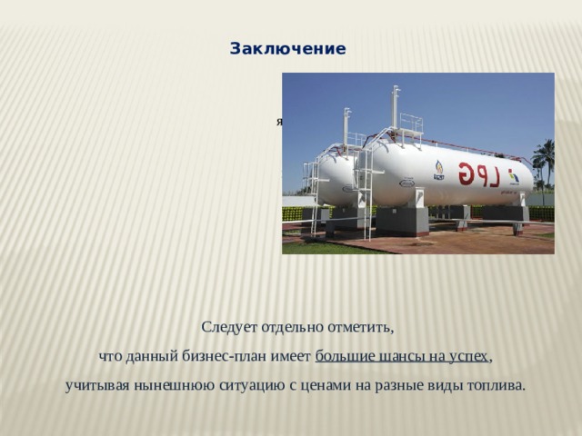 Заключение Передвижные АЗС являются достаточно популярным явлением в наше время, которое набирает все большую и большую популярность среди обычных граждан.  Следует отдельно отметить, что данный бизнес-план имеет большие шансы на успех , учитывая нынешнюю ситуацию с ценами на разные виды топлива. 