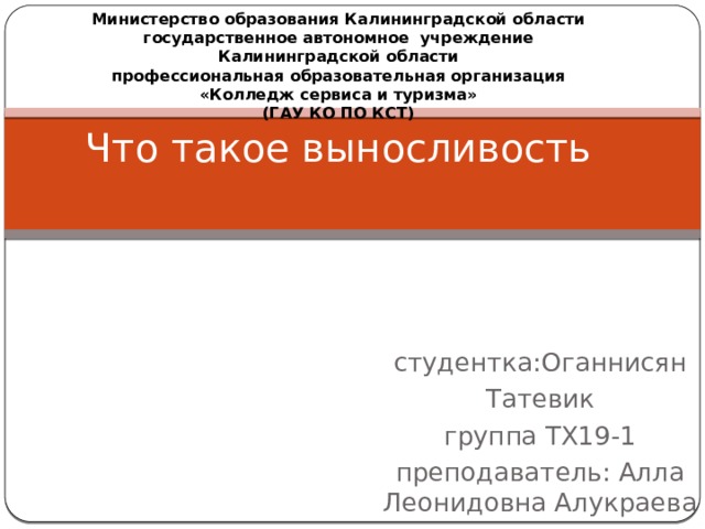 Министерство образования Калининградской области  государственное автономное учреждение  Калининградской области  профессиональная образовательная организация  «Колледж сервиса и туризма»  (ГАУ КО ПО КСТ)  Что такое выносливость студентка:Оганнисян Татевик группа ТХ19-1 преподаватель: Алла Леонидовна Алукраева 
