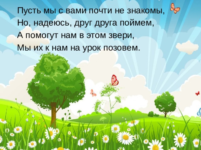 Пусть мы с вами почти не знакомы, Но, надеюсь, друг друга поймем, А помогут нам в этом звери, Мы их к нам на урок позовем. 