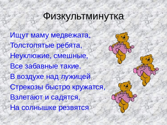 Физкультминутка Ищут маму медвежата, Толстопятые ребята, Неуклюжие, смешные, Все забавные такие. В воздухе над лужицей Стрекозы быстро кружатся, Взлетают и садятся, На солнышке резвятся 