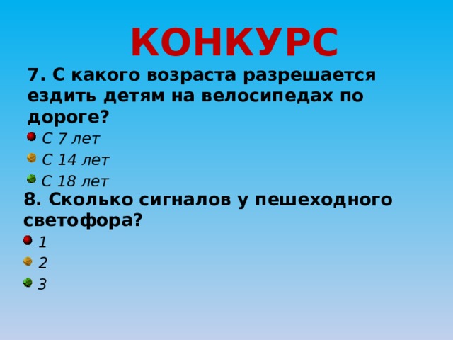 КОНКУРС 7. С какого возраста разрешается ездить детям на велосипедах по дороге?  С 7 лет  С 14 лет  С 18 лет 8. Сколько сигналов у пешеходного светофора?  1  2  3 