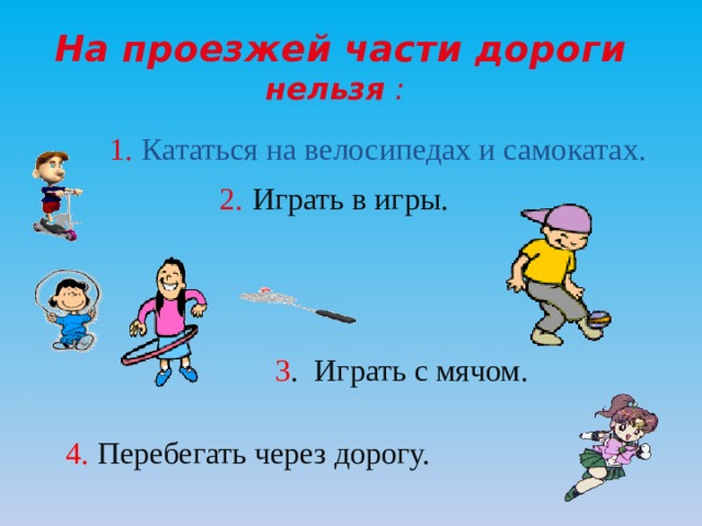 На проезжей части дороги нельзя :  1.  Кататься на велосипедах и самокатах. 2.  Играть в игры. 3 . Играть с мячом. 4.  Перебегать через дорогу. 