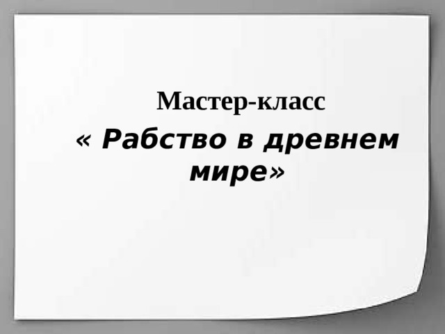 Мастер-класс « Рабство в древнем мире» 