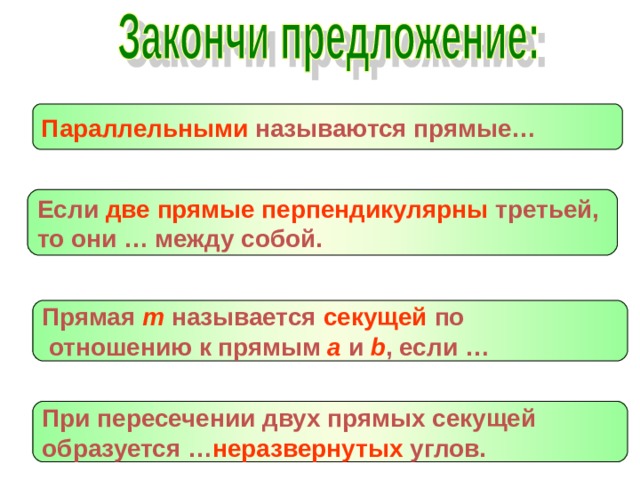 Параллельными называются прямые… Если две прямые  перпендикулярны третьей, то они … между собой. Прямая m  называется секущей по  отношению к прямым  а и  b , если … При пересечении двух прямых секущей образуется … неразвернутых углов. 