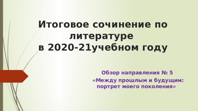Итоговое сочинение по литературе  в 2020-21учебном году Обзор направления № 5  «Между прошлым и будущим: портрет моего поколения» 
