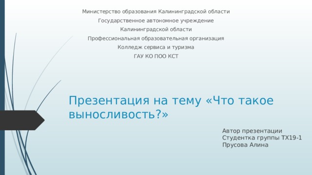 Министерство образования Калининградской области Государственное автономное учреждение Калининградской области Профессиональная образовательная организация Колледж сервиса и туризма ГАУ КО ПОО КСТ Презентация на тему «Что такое выносливость?» Автор презентации Студентка группы ТХ19-1 Прусова Алина 