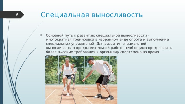 Специальная выносливость  Основной путь к развитию специальной выносливости - многократная тренировка в избранном виде спорта и выполнение специальных упражнений. Для развития специальной выносливости в продолжительной работе необходимо предъявлять более высокие требования к организму спортсмена во время тренировки. 