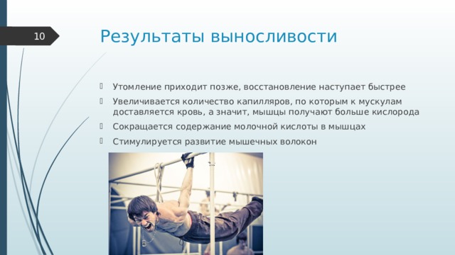 Результаты выносливости  Утомление приходит позже, восстановление наступает быстрее Увеличивается количество капилляров, по которым к мускулам доставляется кровь, а значит, мышцы получают больше кислорода Сокращается содержание молочной кислоты в мышцах Стимулируется развитие мышечных волокон    