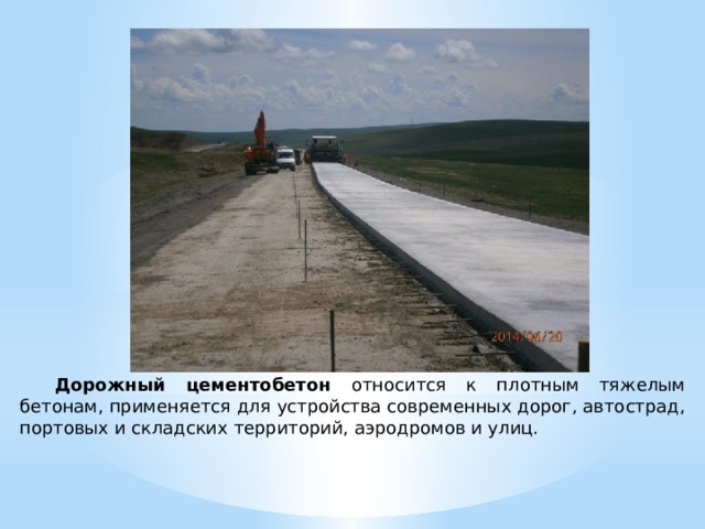  Дорожный цементобетон относится к плотным тяжелым бетонам, применяется для устройства современных дорог, автострад, портовых и складских территорий, аэродромов и улиц. 