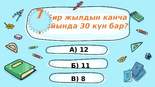 7. Бир жылдын канча айында 30 күн бар? А) 12 Б) 11 В) 8 