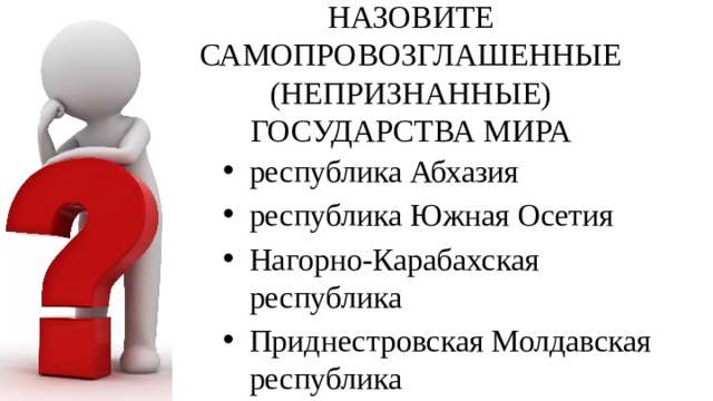 НАЗОВИТЕ САМОПРОВОЗГЛАШЕННЫЕ (НЕПРИЗНАННЫЕ) ГОСУДАРСТВА МИРА республика Абхазия республика Южная Осетия Нагорно-Карабахская республика Приднестровская Молдавская республика 