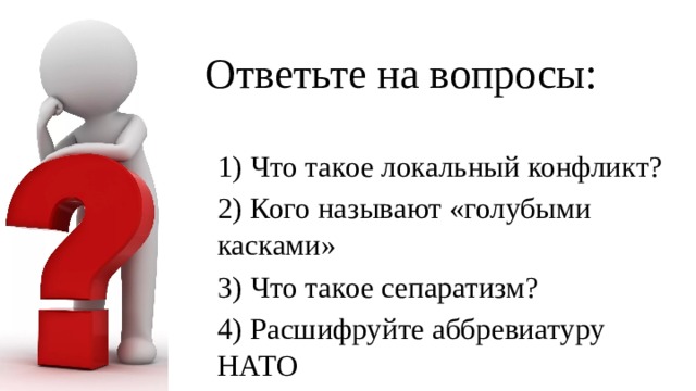 Ответьте на вопросы: 1) Что такое локальный конфликт? 2) Кого называют «голубыми касками» 3) Что такое сепаратизм? 4) Расшифруйте аббревиатуру НАТО 