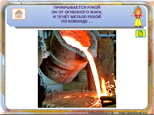 Прикрывается рукой  Он от огненного жара,  И течёт металл рекой  По команде … 