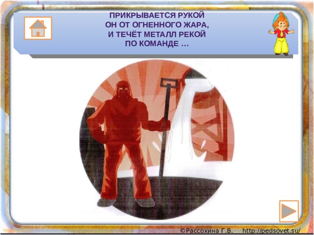Прикрывается рукой  Он от огненного жара,  И течёт металл рекой  По команде … 