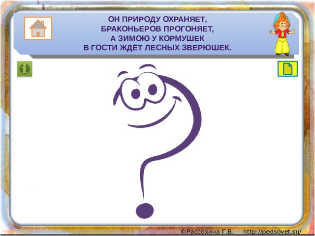 Он природу охраняет,  Браконьеров прогоняет,  А зимою у кормушек  В гости ждёт лесных зверюшек. 