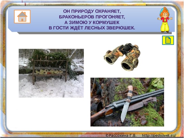 Он природу охраняет,  Браконьеров прогоняет,  А зимою у кормушек  В гости ждёт лесных зверюшек. 