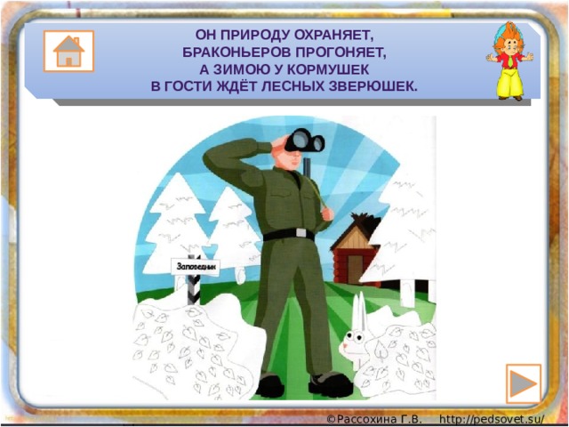 Он природу охраняет,  Браконьеров прогоняет,  А зимою у кормушек  В гости ждёт лесных зверюшек. 