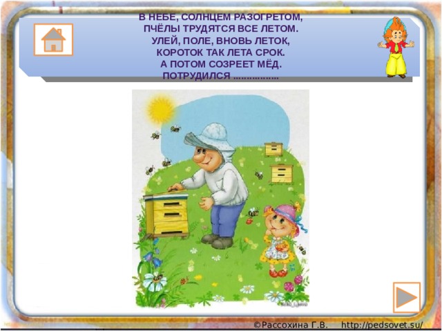    В небе, солнцем разогретом,  пчёлы трудятся все летом.  Улей, поле, вновь леток,  кОроток так лета срок.  А потом созреет мёд.  Потрудился .................     