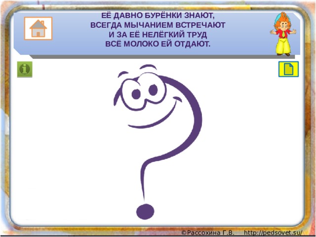 Её давно бурёнки знают,  Всегда мычанием встречают  И за её нелёгкий труд  Всё молоко ей отдают. 