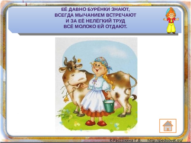 Её давно бурёнки знают,  Всегда мычанием встречают  И за её нелёгкий труд  Всё молоко ей отдают. 