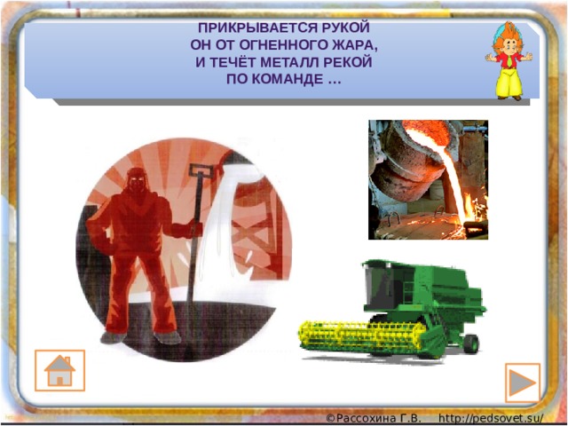 Прикрывается рукой  Он от огненного жара,  И течёт металл рекой  По команде … 