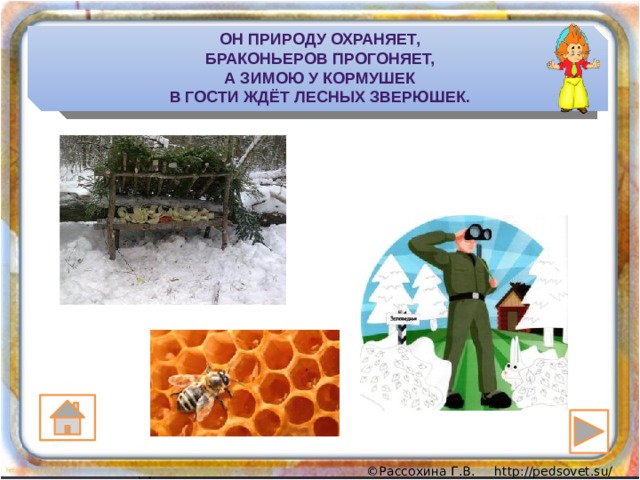Он природу охраняет,  Браконьеров прогоняет,  А зимою у кормушек  В гости ждёт лесных зверюшек. 