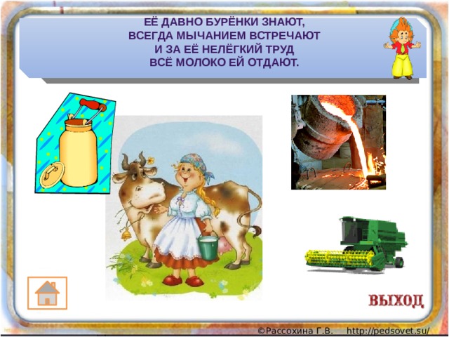 Её давно бурёнки знают,  Всегда мычанием встречают  И за её нелёгкий труд  Всё молоко ей отдают. 