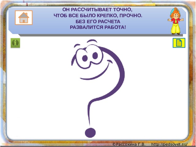Он рассчитыВает точно,  Чтоб все было крепко, прочно.  Без его расчета  развалится работа! 