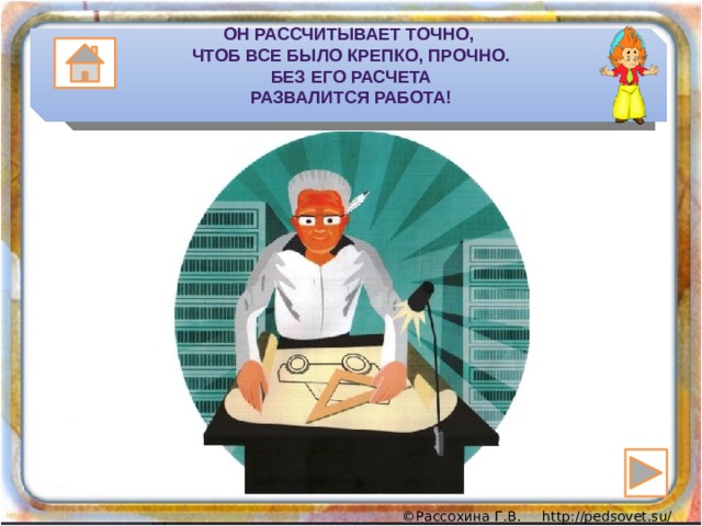 Он рассчитыВает точно,  Чтоб все было крепко, прочно.  Без его расчета  развалится работа! 