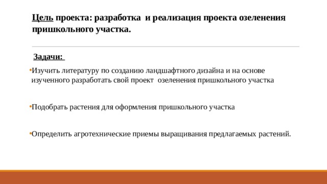 Цель проекта: разработка и реализация проекта озеленения пришкольного участка.    Задачи: Изучить литературу по созданию ландшафтного дизайна и на основе изученного разработать свой проект озеленения пришкольного участка Подобрать растения для оформления пришкольного участка Определить агротехнические приемы выращивания предлагаемых растений. 