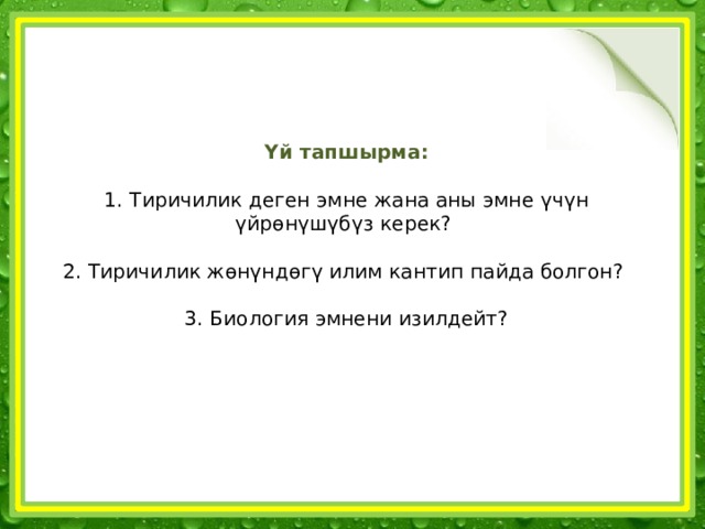 Үй тапшырма:  1. Тиричилик деген эмне жана аны эмне үчүн үйрөнүшүбүз керек? 2. Тиричилик жөнүндөгү илим кантип пайда болгон? 3. Биология эмнени изилдейт?   