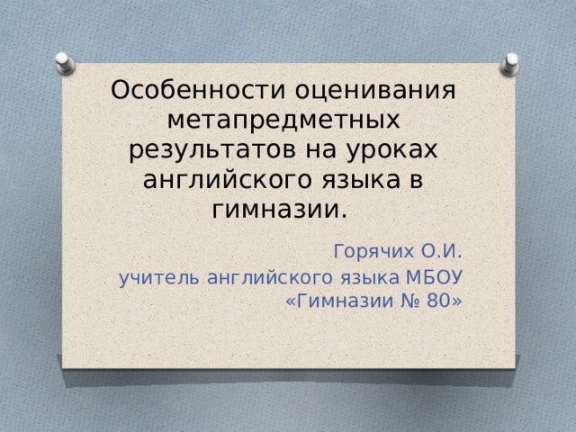 Особенности оценивания метапредметных результатов на уроках английского языка в гимназии. Горячих О.И. учитель английского языка МБОУ «Гимназии № 80» 