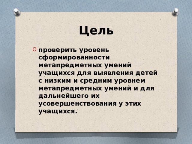 Цель проверить уровень сформированности метапредметных умений учащихся для выявления детей с низким и средним уровнем метапредметных умений и для дальнейшего их усовершенствования у этих учащихся. 