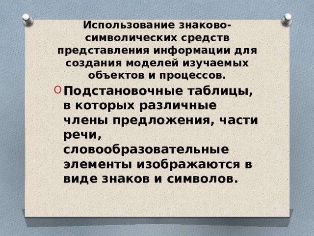 Использование знаково-символических средств представления информации для создания моделей изучаемых объектов и процессов.   Подстановочные таблицы, в которых различные члены предложения, части речи, словообразовательные элементы изображаются в виде знаков и символов. 