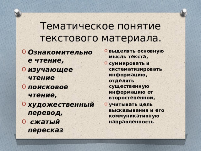 Тематическое понятие текстового материала. выделять основную мысль текста, суммировать и систематизировать информацию, отделять существенную информацию от второстепенной, учитывать цель высказывания и его коммуникативную направленность Ознакомительное чтение, изучающее чтение поисковое чтение, художественный перевод,  сжатый пересказ 