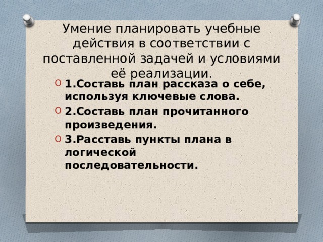 Умение планировать учебные действия в соответствии с поставленной задачей и условиями её реализации. 1.Составь план рассказа о себе, используя ключевые слова. 2.Составь план прочитанного произведения. 3.Расставь пункты плана в логической последовательности. 