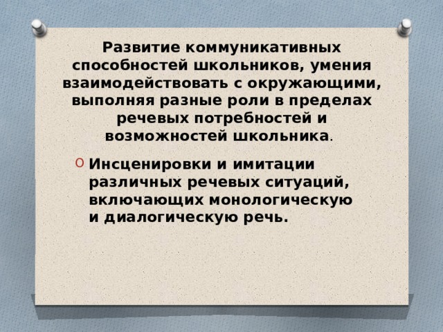 Развитие коммуникативных способностей школьников, умения взаимодействовать с окружающими, выполняя разные роли в пределах речевых потребностей и возможностей школьника . Инсценировки и имитации различных речевых ситуаций, включающих монологическую и диалогическую речь. 