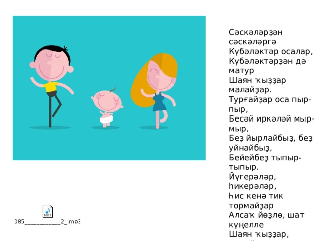 Сәскәләрҙән сәскәләргә Күбәләктәр осалар, Күбәләктәрҙән дә матур Шаян ҡыҙҙар малайҙар. Турғайҙар оса пыр-пыр, Бесәй иркәләй мыр-мыр, Беҙ йырлайбыҙ, беҙ уйнайбыҙ, Бейейбеҙ тыпыр-тыпыр. Йүгерәләр, һикерәләр, Һис кенә тик тормайҙар Алсаҡ йөҙлө, шат күңелле Шаян ҡыҙҙар, малайҙар. ___________тыйып торалар Ул яҡтан да, был яҡтан Үҙҙәренең шаян сағын Атай-әсәй онотҡан. 