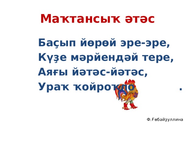 Маҡтансыҡ әтәс Баҫып йөрөй эре-эре, Күҙе мәрйендәй тере, Аяғы йәтәс-йәтәс, Ураҡ ҡойроҡло . Ф.Ғөбәйҙуллина 