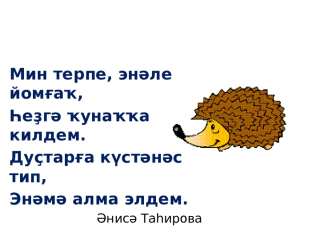 Мин терпе, энәле йомғаҡ, Һеҙгә ҡунаҡҡа килдем. Дуҫтарға күстәнәс тип, Энәмә алма элдем. Әнисә Таһирова 