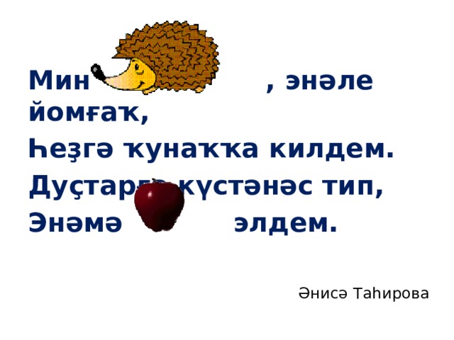 Мин , энәле йомғаҡ, Һеҙгә ҡунаҡҡа килдем. Дуҫтарға күстәнәс тип, Энәмә элдем. Әнисә Таһирова 