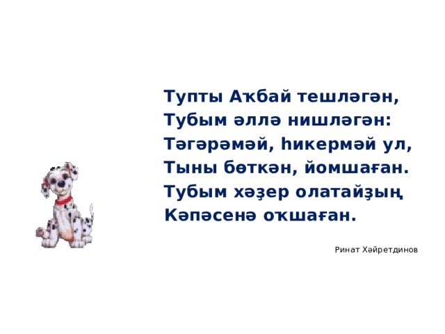 Тупты Аҡбай тешләгән, Тубым әллә нишләгән: Тәгәрәмәй, һикермәй ул, Тыны бөткән, йомшаған. Тубым хәҙер олатайҙың Кәпәсенә оҡшаған. Ринат Хәйретдинов 